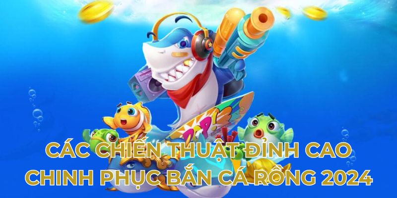 Các chiến thuật đỉnh cao chinh phục bắn cá rồng 2024